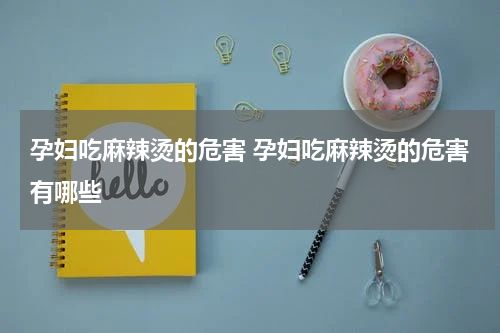 孕妇吃麻辣烫的危害 孕妇吃麻辣烫的危害有哪些