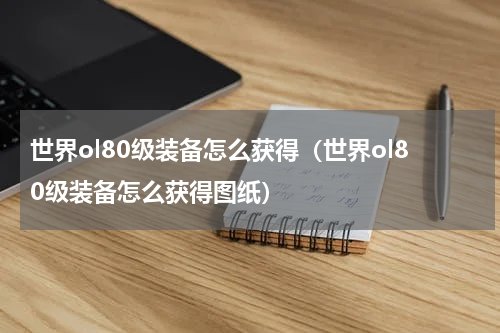 世界ol80级装备怎么获得（世界ol80级装备怎么获得图纸）