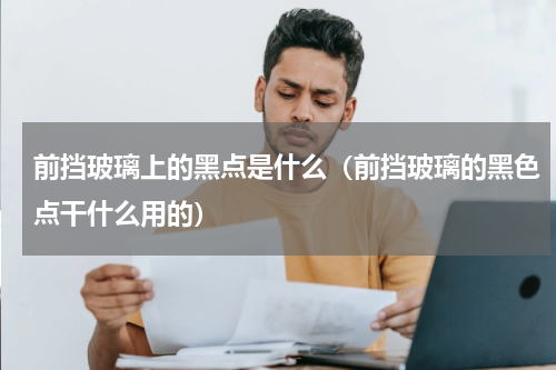 前挡玻璃上的黑点是什么（前挡玻璃的黑色点干什么用的）