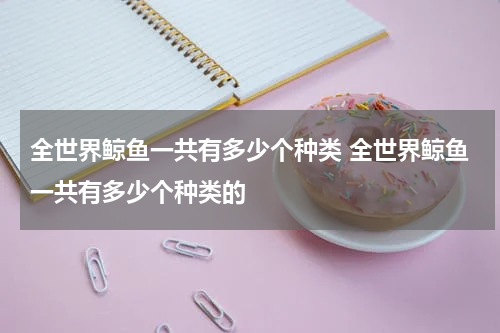 全世界鲸鱼一共有多少个种类 全世界鲸鱼一共有多少个种类的