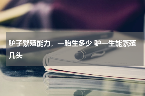 驴子繁殖能力，一胎生多少 驴一生能繁殖几头