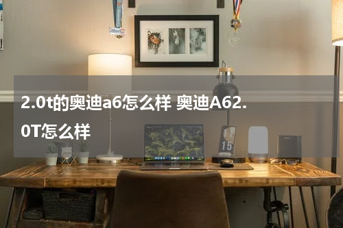 2.0t的奥迪a6怎么样 奥迪A62.0T怎么样