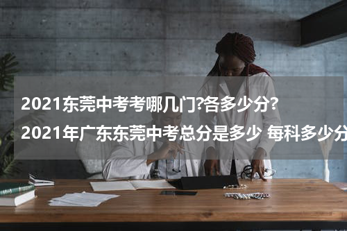 2021东莞中考考哪几门?各多少分? 2021年广东东莞中考总分是多少 每科多少分