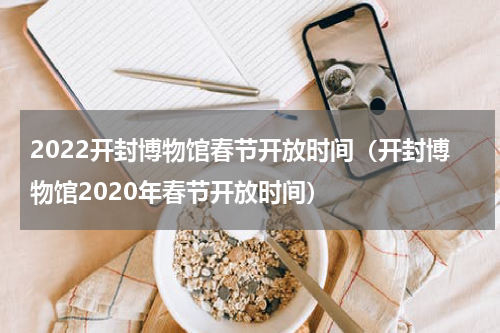 2022开封博物馆春节开放时间（开封博物馆2020年春节开放时间）