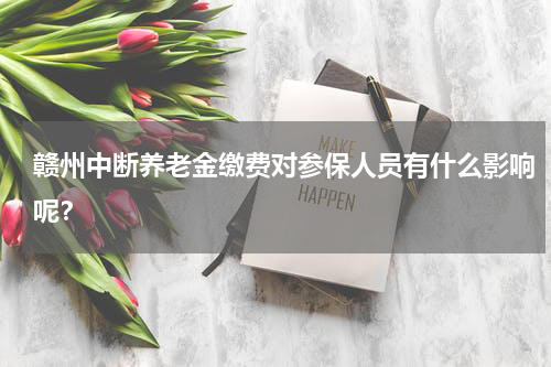 赣州中断养老金缴费对参保人员有什么影响呢？