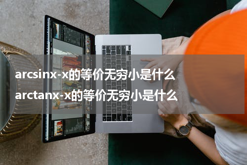 arcsinx-x的等价无穷小是什么 arctanx-x的等价无穷小是什么