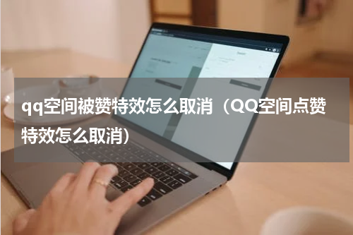 qq空间被赞特效怎么取消（QQ空间点赞特效怎么取消）