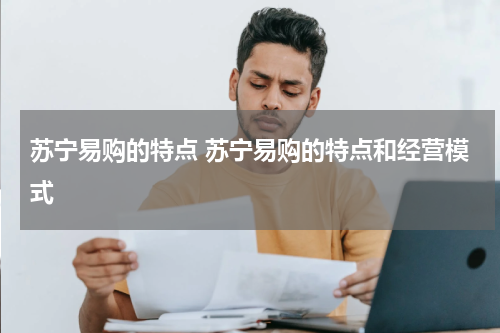 苏宁易购的特点 苏宁易购的特点和经营模式