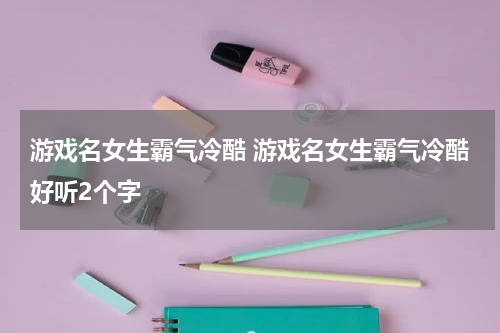 游戏名女生霸气冷酷 游戏名女生霸气冷酷好听2个字