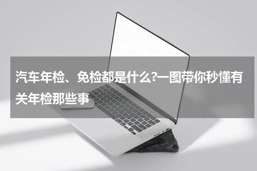 汽车年检、免检都是什么?一图带你秒懂有关年检那些事