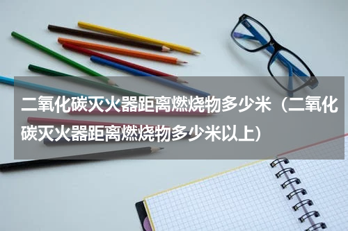 二氧化碳灭火器距离燃烧物多少米（二氧化碳灭火器距离燃烧物多少米以上）