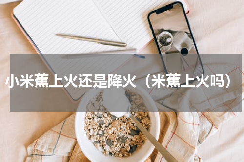 小米蕉上火还是降火（米蕉上火吗）