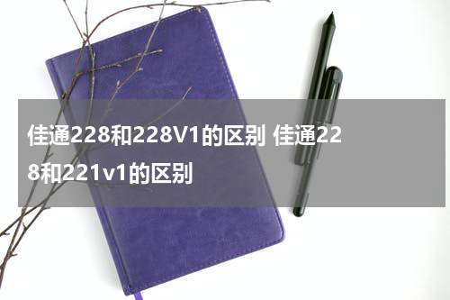 佳通228和228V1的区别 佳通228和221v1的区别