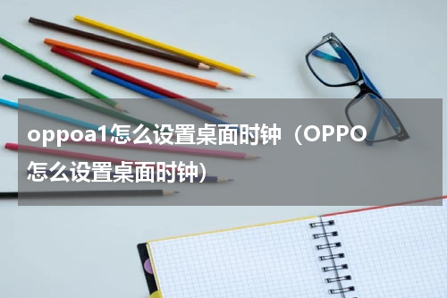 oppoa1怎么设置桌面时钟（OPPO怎么设置桌面时钟）