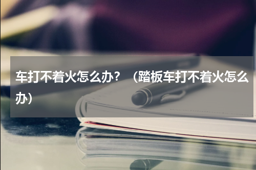 车打不着火怎么办？（踏板车打不着火怎么办）