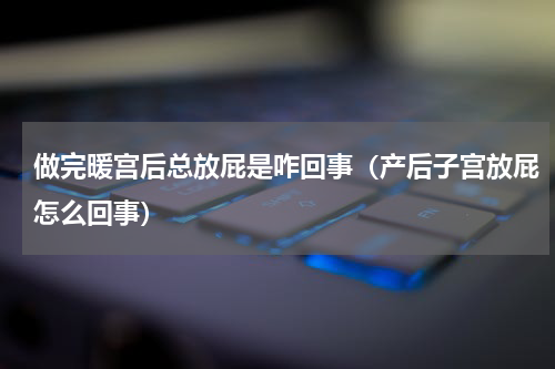 做完暖宫后总放屁是咋回事（产后子宫放屁怎么回事）