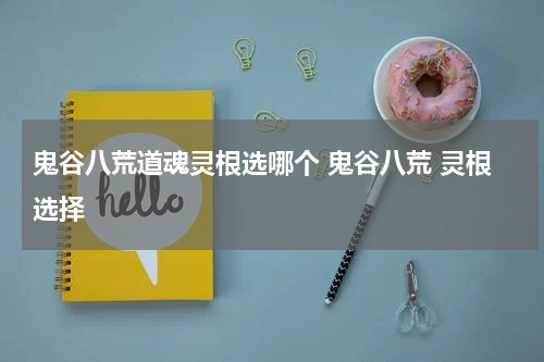 鬼谷八荒道魂灵根选哪个 鬼谷八荒 灵根选择