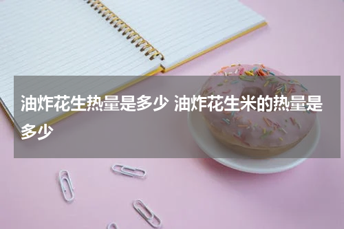 油炸花生热量是多少 油炸花生米的热量是多少
