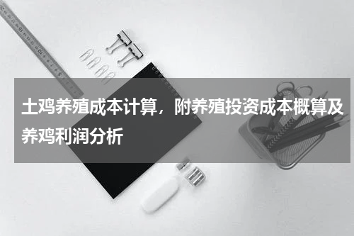 土鸡养殖成本计算，附养殖投资成本概算及养鸡利润分析