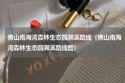 佛山南海湾森林生态园溯溪路线（佛山南海湾森林生态园溯溪路线图）