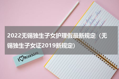 2022无锡独生子女护理假最新规定（无锡独生子女证2019新规定）