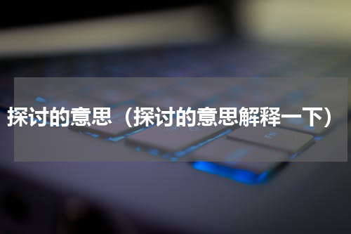 探讨的意思（探讨的意思解释一下）