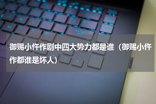 御赐小仵作剧中四大势力都是谁（御赐小仵作都谁是坏人）