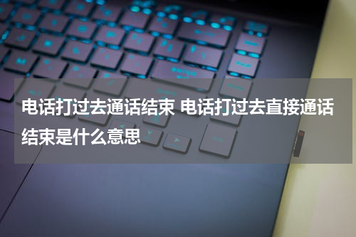 电话打过去通话结束 电话打过去直接通话结束是什么意思