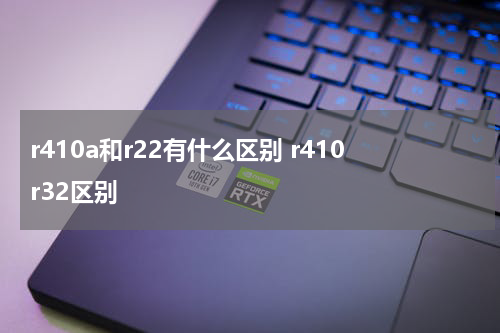 r410a和r22有什么区别 r410r32区别