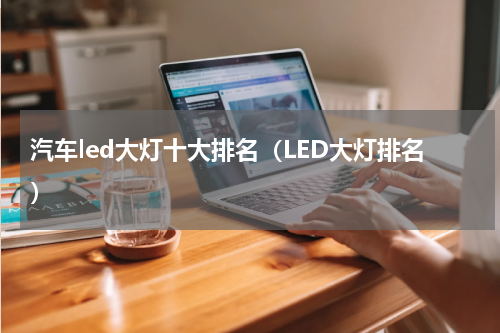 汽车led大灯十大排名（LED大灯排名）