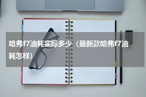 哈弗f7油耗实际多少（最新款哈弗f7油耗怎样）