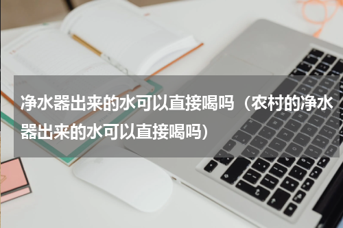 净水器出来的水可以直接喝吗（农村的净水器出来的水可以直接喝吗）