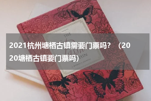 2021杭州塘栖古镇需要门票吗？（2020塘栖古镇要门票吗）