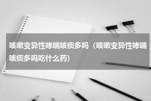 咳嗽变异性哮喘咳痰多吗（咳嗽变异性哮喘咳痰多吗吃什么药）