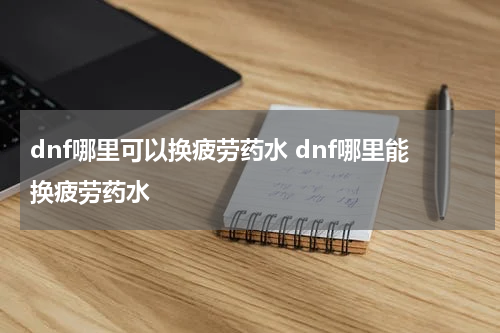 dnf哪里可以换疲劳药水 dnf哪里能换疲劳药水