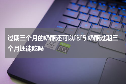 过期三个月的奶酪还可以吃吗 奶酪过期三个月还能吃吗