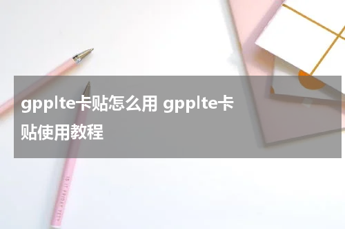 gpplte卡贴怎么用 gpplte卡贴使用教程