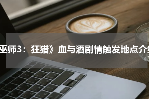 《巫师3：狂猎》血与酒剧情触发地点介绍