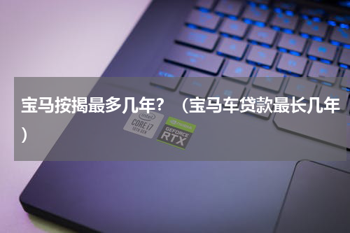宝马按揭最多几年？（宝马车贷款最长几年）