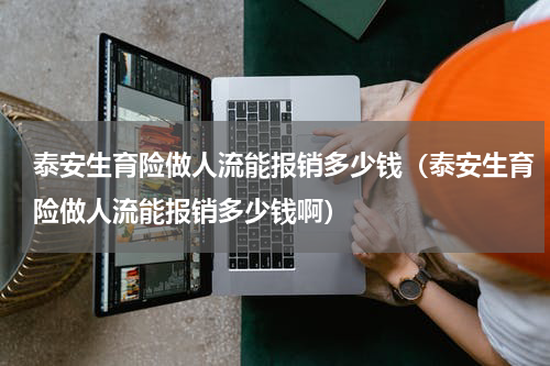 泰安生育险做人流能报销多少钱（泰安生育险做人流能报销多少钱啊）