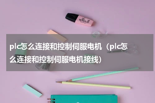 plc怎么连接和控制伺服电机（plc怎么连接和控制伺服电机接线）