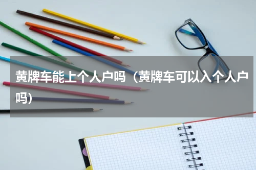 黄牌车能上个人户吗（黄牌车可以入个人户吗）