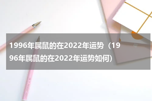 1996年属鼠的在2022年运势（1996年属鼠的在2022年运势如何）