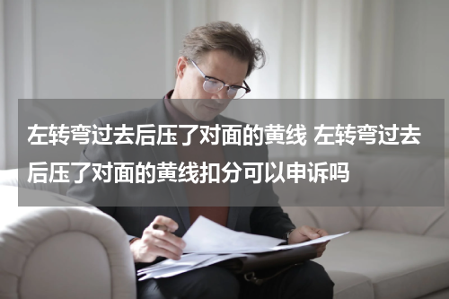 左转弯过去后压了对面的黄线 左转弯过去后压了对面的黄线扣分可以申诉吗