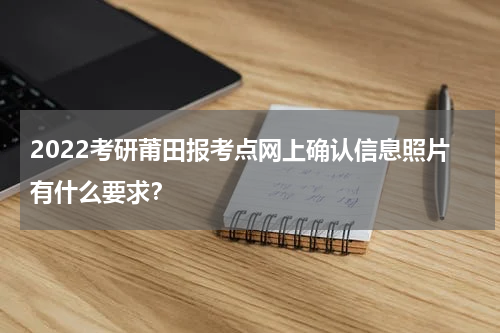 2022考研莆田报考点网上确认信息照片有什么要求？