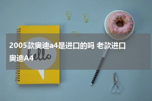 2005款奥迪a4是进口的吗 老款进口奥迪A4
