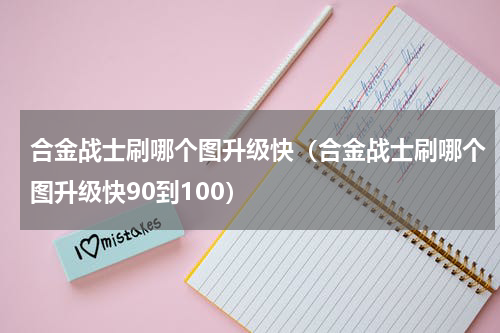 合金战士刷哪个图升级快（合金战士刷哪个图升级快90到100）