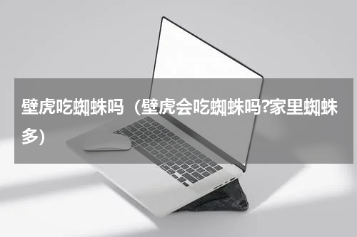壁虎吃蜘蛛吗（壁虎会吃蜘蛛吗?家里蜘蛛多）