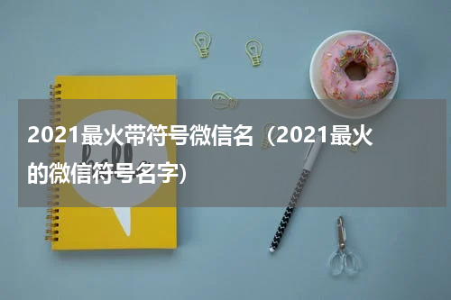 2021最火带符号微信名（2021最火的微信符号名字）