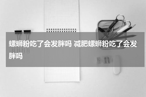 螺蛳粉吃了会发胖吗 减肥螺蛳粉吃了会发胖吗
